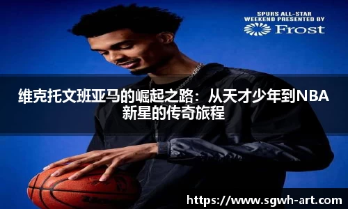 维克托文班亚马的崛起之路：从天才少年到NBA新星的传奇旅程